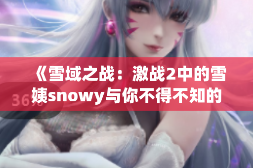 《雪域之战：激战2中的雪姨snowy与你不得不知的故事》