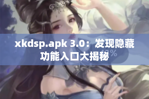 xkdsp.apk 3.0：发现隐藏功能入口大揭秘