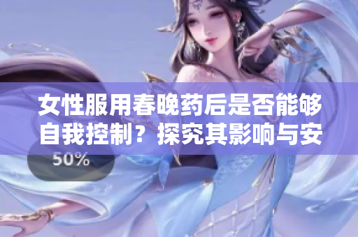 女性服用春晚药后是否能够自我控制？探究其影响与安全性