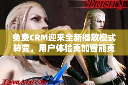 免费CRM迎来全新播放模式转变，用户体验更加智能更加便捷