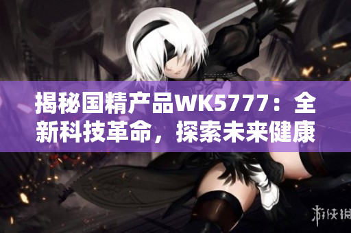 揭秘国精产品WK5777：全新科技革命，探索未来健康之路