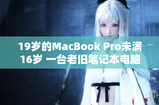 19岁的MacBook Pro未满16岁 一台老旧笔记本电脑的故事