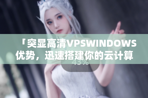 「突显高清VPSWINDOWS优势，迅速搭建你的云计算平台」