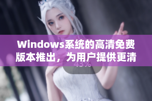 Windows系统的高清免费版本推出，为用户提供更清晰的操作体验