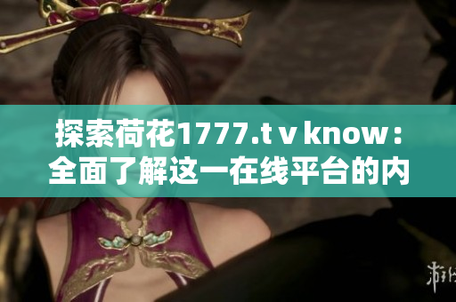 探索荷花1777.tⅴknow：全面了解这一在线平台的内容与功能