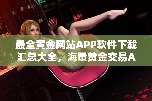 最全黄金网站APP软件下载汇总大全，海量黄金交易APP推荐列表