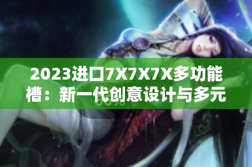 2023进口7X7X7X多功能槽：新一代创意设计与多元功能