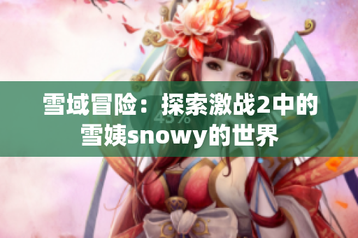 雪域冒险：探索激战2中的雪姨snowy的世界