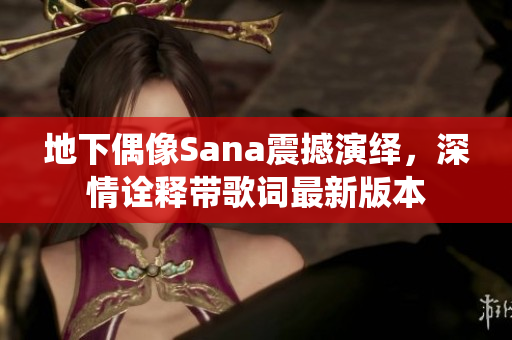 地下偶像Sana震撼演绎，深情诠释带歌词最新版本