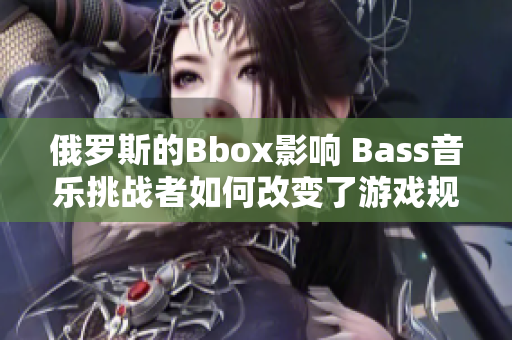 俄罗斯的Bbox影响 Bass音乐挑战者如何改变了游戏规则