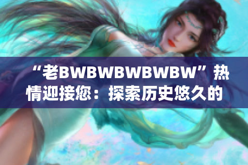 “老BWBWBWBWBW”热情迎接您：探索历史悠久的传统与现代魅力