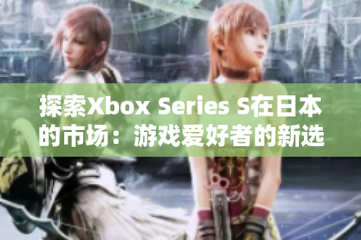 探索Xbox Series S在日本的市场：游戏爱好者的新选择