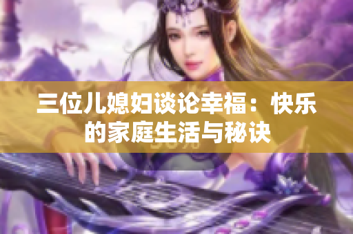 三位儿媳妇谈论幸福：快乐的家庭生活与秘诀