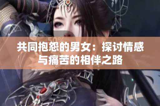 共同抱怨的男女：探讨情感与痛苦的相伴之路