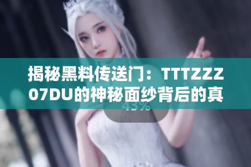 揭秘黑料传送门：TTTZZZ07DU的神秘面纱背后的真相