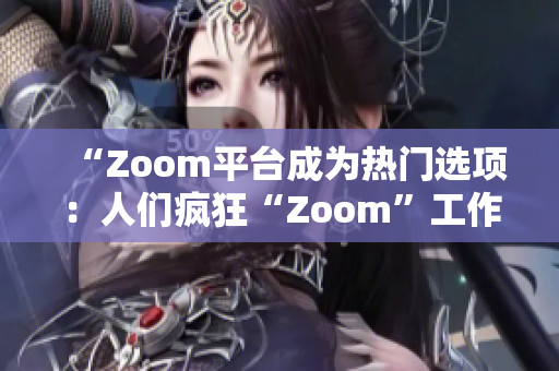 “Zoom平台成为热门选项：人们疯狂“Zoom”工作、学习、甚至玩耍！”