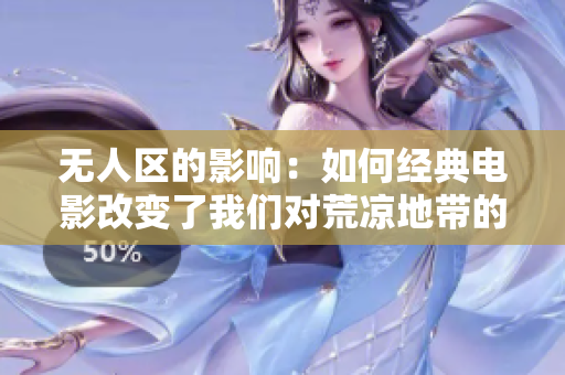 无人区的影响：如何经典电影改变了我们对荒凉地带的认识和情感体验