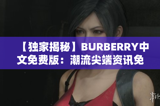 【独家揭秘】BURBERRY中文免费版：潮流尖端资讯免费获取