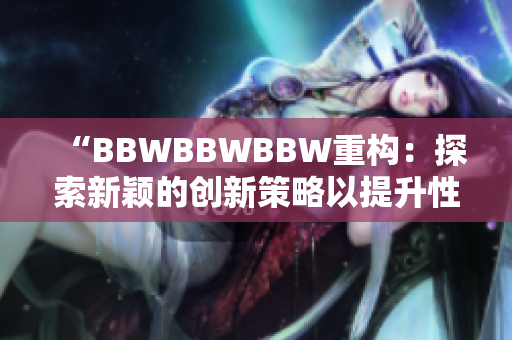 “BBWBBWBBW重构：探索新颖的创新策略以提升性能和可持续性”