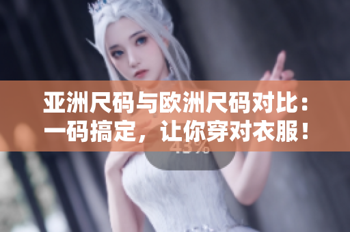 亚洲尺码与欧洲尺码对比：一码搞定，让你穿对衣服！