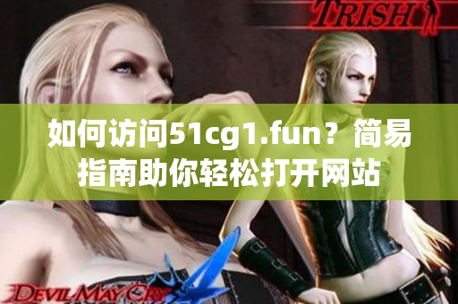 如何访问51cg1.fun？简易指南助你轻松打开网站