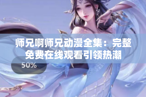 师兄啊师兄动漫全集：完整免费在线观看引领热潮