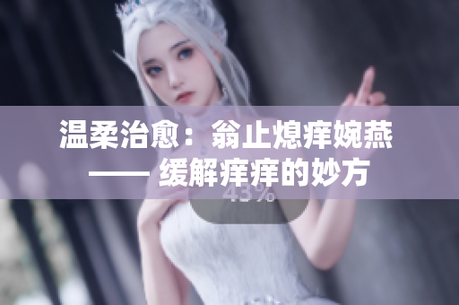 温柔治愈：翁止熄痒婉燕 —— 缓解痒痒的妙方