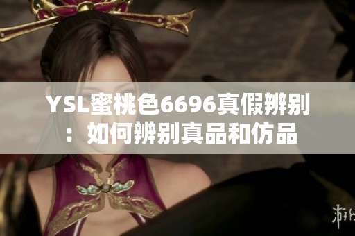 YSL蜜桃色6696真假辨别：如何辨别真品和仿品