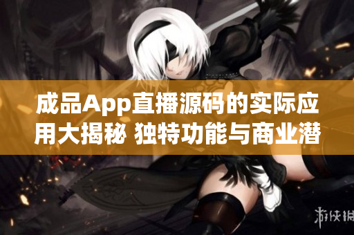 成品App直播源码的实际应用大揭秘 独特功能与商业潜力揭示