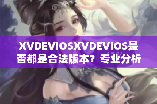 XVDEVIOSXVDEVIOS是否都是合法版本？专业分析揭秘真相！