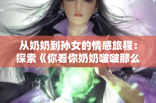 从奶奶到孙女的情感旅程：探索《你看你奶奶啵啵那么大》这首歌背后的故事