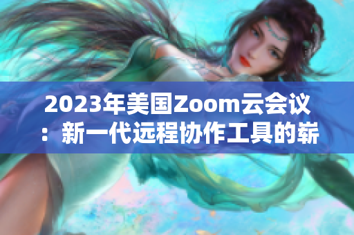 2023年美国Zoom云会议：新一代远程协作工具的崭新篇章