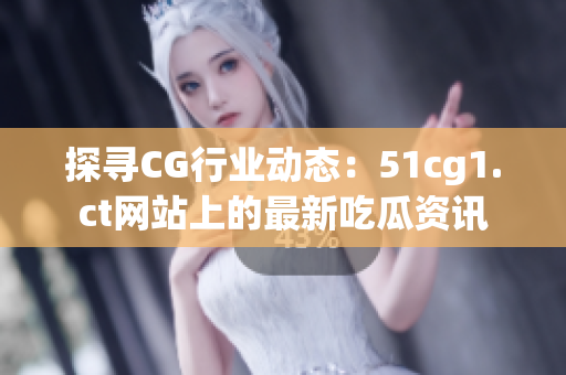 探寻CG行业动态：51cg1.ct网站上的最新吃瓜资讯