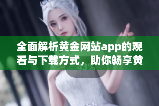 全面解析黄金网站app的观看与下载方式，助你畅享黄金资源