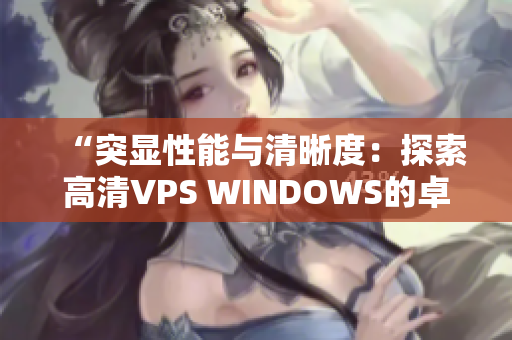 “突显性能与清晰度：探索高清VPS WINDOWS的卓越特性与优势”