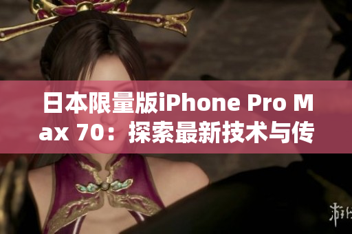 日本限量版iPhone Pro Max 70：探索最新技术与传统文化的完美融合