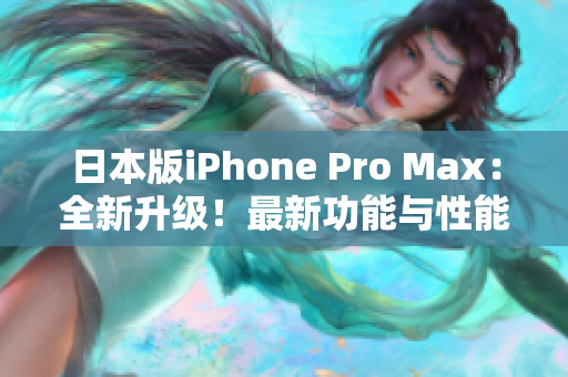 日本版iPhone Pro Max：全新升级！最新功能与性能解析，一览无遗！