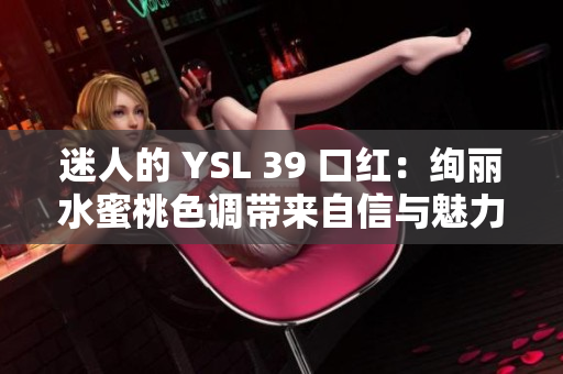 迷人的 YSL 39 口红：绚丽水蜜桃色调带来自信与魅力