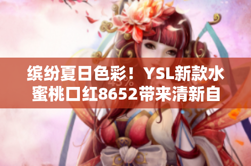 缤纷夏日色彩！YSL新款水蜜桃口红8652带来清新自然妆容