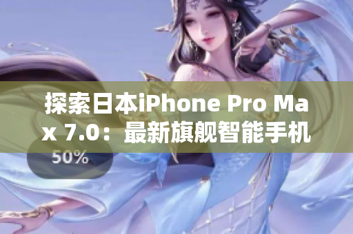 探索日本iPhone Pro Max 7.0：最新旗舰智能手机的全面评估