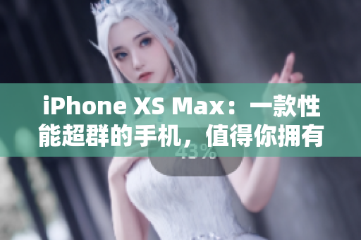 iPhone XS Max：一款性能超群的手机，值得你拥有