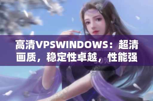 高清VPSWINDOWS：超清画质，稳定性卓越，性能强劲