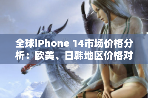 全球iPhone 14市场价格分析：欧美、日韩地区价格对比