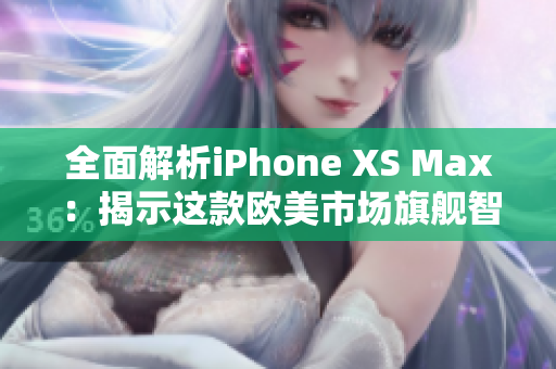 全面解析iPhone XS Max：揭示这款欧美市场旗舰智能手机的性能与表现细节