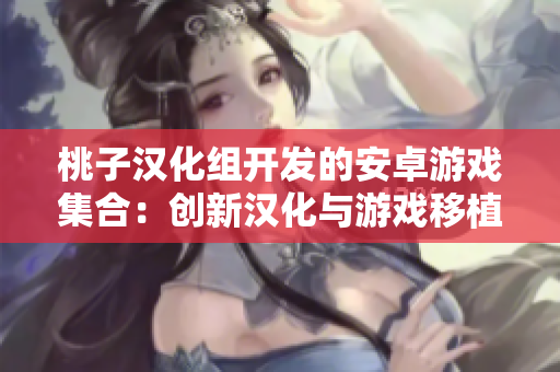 桃子汉化组开发的安卓游戏集合：创新汉化与游戏移植的巅峰之作