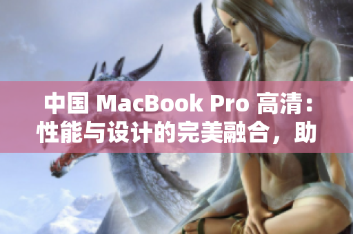 中国 MacBook Pro 高清：性能与设计的完美融合，助力用户创意无限