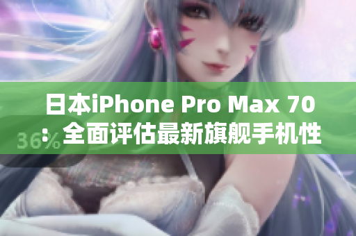 日本iPhone Pro Max 70：全面评估最新旗舰手机性能与功能