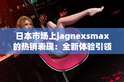 日本市场上jagnexsmax的热销表现：全新体验引领智能手机潮流