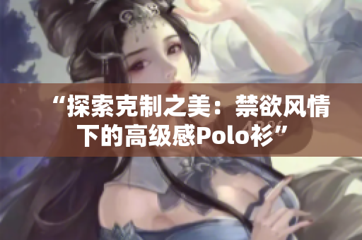 “探索克制之美：禁欲风情下的高级感Polo衫”