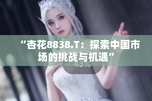 “杏花8838.T：探索中国市场的挑战与机遇”